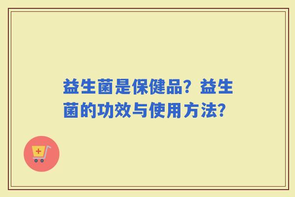 益生菌是保健品？益生菌的功效与使用方法？