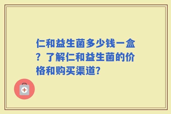 仁和益生菌多少钱一盒？了解仁和益生菌的价格和购买渠道？