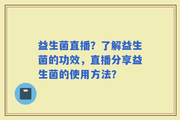 益生菌直播？了解益生菌的功效，直播分享益生菌的使用方法？