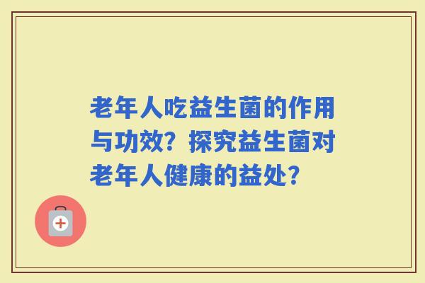 老年人吃益生菌的作用与功效？探究益生菌对老年人健康的益处？