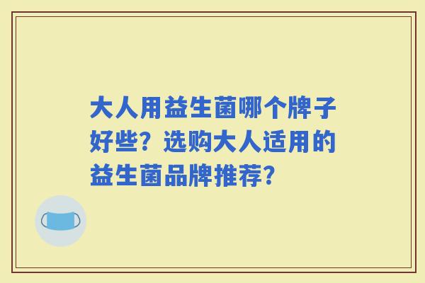 大人用益生菌哪个牌子好些？选购大人适用的益生菌品牌推荐？
