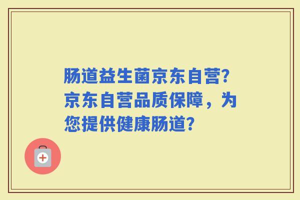 肠道益生菌京东自营？京东自营品质保障，为您提供健康肠道？
