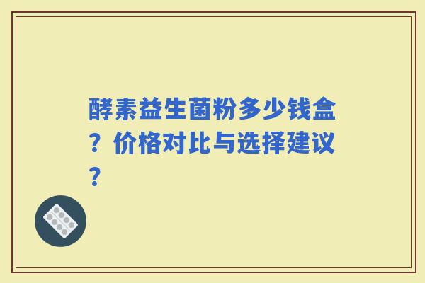 酵素益生菌粉多少钱盒？价格对比与选择建议？