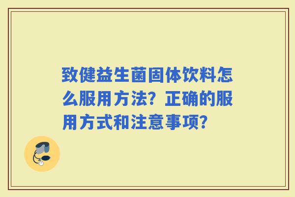 致健益生菌固体饮料怎么服用方法？正确的服用方式和注意事项？