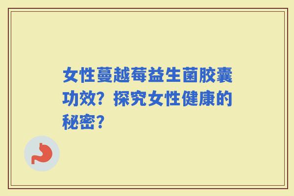 女性蔓越莓益生菌胶囊功效？探究女性健康的秘密？