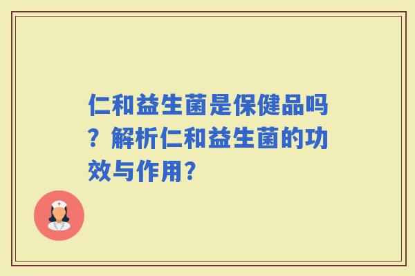 仁和益生菌是保健品吗？解析仁和益生菌的功效与作用？