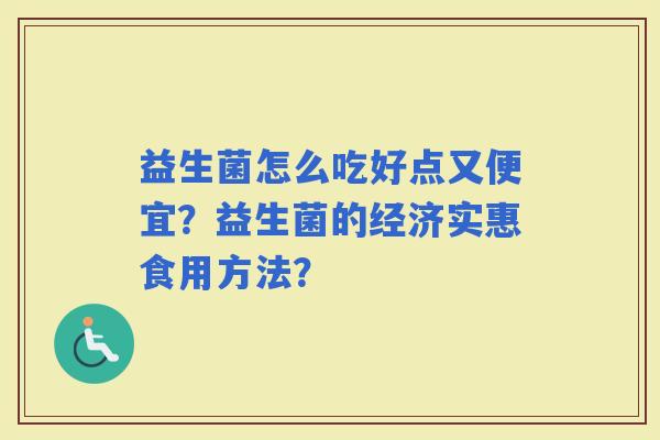 益生菌怎么吃好点又便宜？益生菌的经济实惠食用方法？