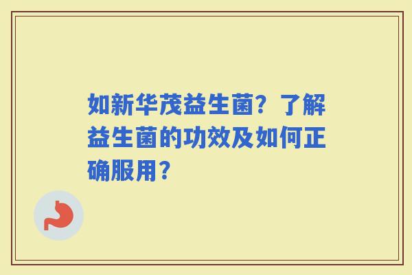 如新华茂益生菌？了解益生菌的功效及如何正确服用？