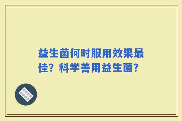 益生菌何时服用效果佳？科学善用益生菌？