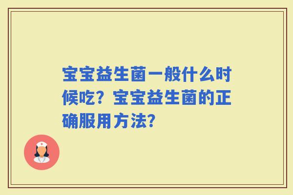 宝宝益生菌一般什么时候吃？宝宝益生菌的正确服用方法？