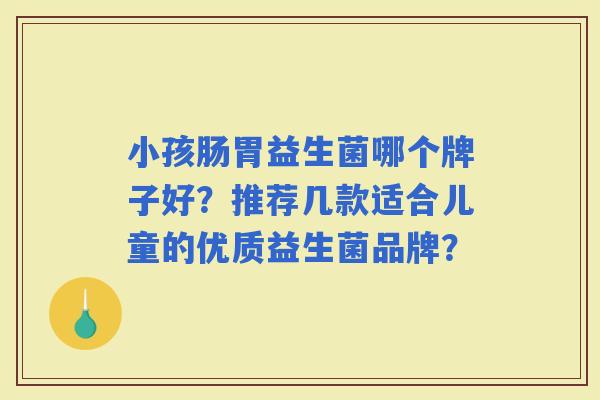 小孩肠胃益生菌哪个牌子好？推荐几款适合儿童的优质益生菌品牌？