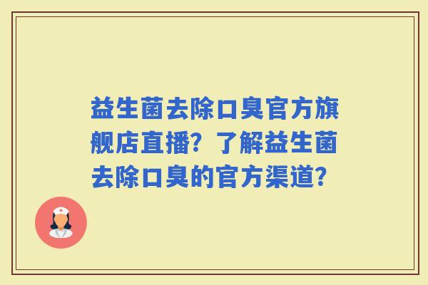 益生菌去除官方旗舰店直播？了解益生菌去除的官方渠道？