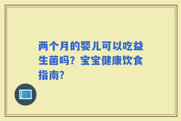 两个月的婴儿可以吃益生菌吗？宝宝健康饮食指南？