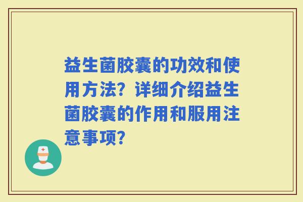 益生菌胶囊的功效和使用方法？详细介绍益生菌胶囊的作用和服用注意事项？
