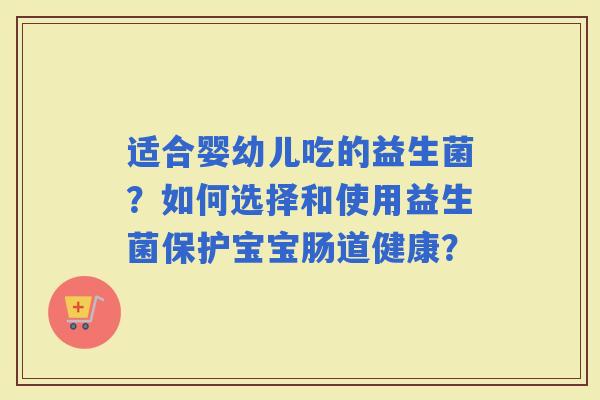 适合婴幼儿吃的益生菌？如何选择和使用益生菌保护宝宝肠道健康？
