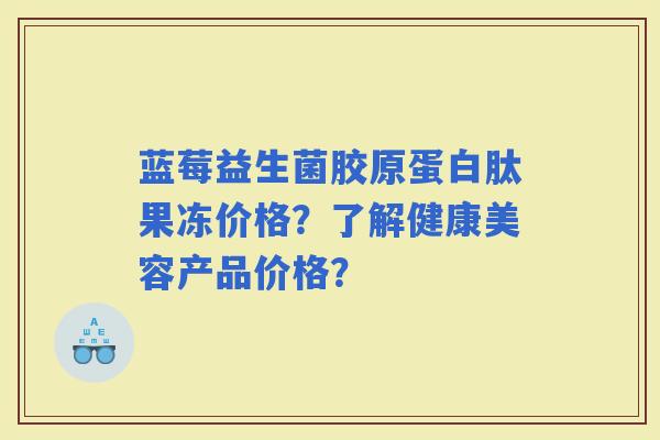 蓝莓益生菌胶原蛋白肽果冻价格？了解健康美容产品价格？