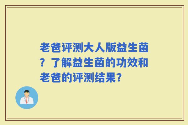 老爸评测大人版益生菌？了解益生菌的功效和老爸的评测结果？