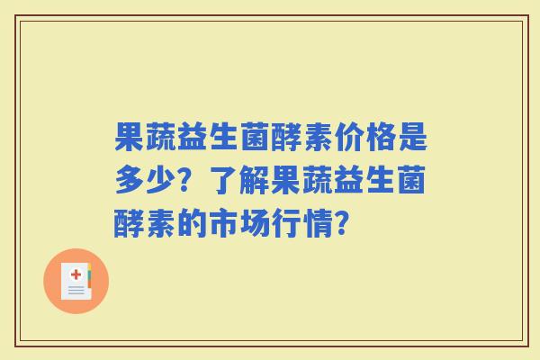 果蔬益生菌酵素价格是多少？了解果蔬益生菌酵素的市场行情？