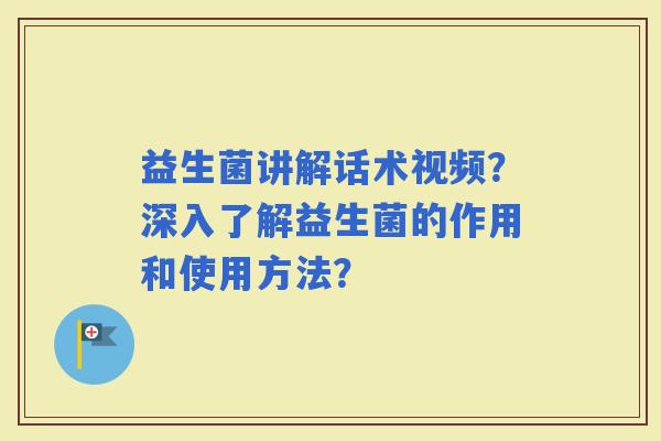 益生菌讲解话术视频？深入了解益生菌的作用和使用方法？
