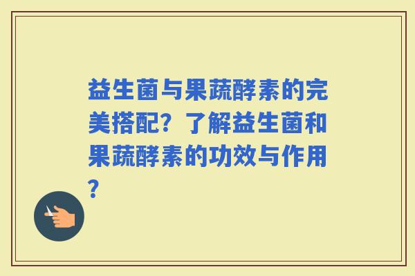 益生菌与果蔬酵素的完美搭配？了解益生菌和果蔬酵素的功效与作用？