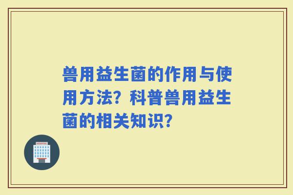 兽用益生菌的作用与使用方法？科普兽用益生菌的相关知识？
