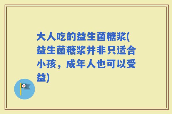 大人吃的益生菌糖浆(益生菌糖浆并非只适合小孩，成年人也可以受益)