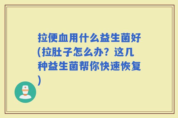 拉便用什么益生菌好(拉肚子怎么办？这几种益生菌帮你快速恢复)
