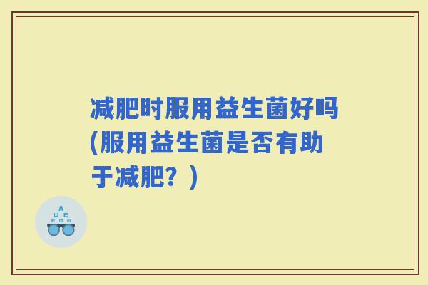 时服用益生菌好吗(服用益生菌是否有助于？)