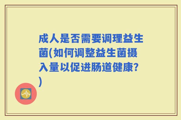 成人是否需要调理益生菌(如何调整益生菌摄入量以促进肠道健康？)