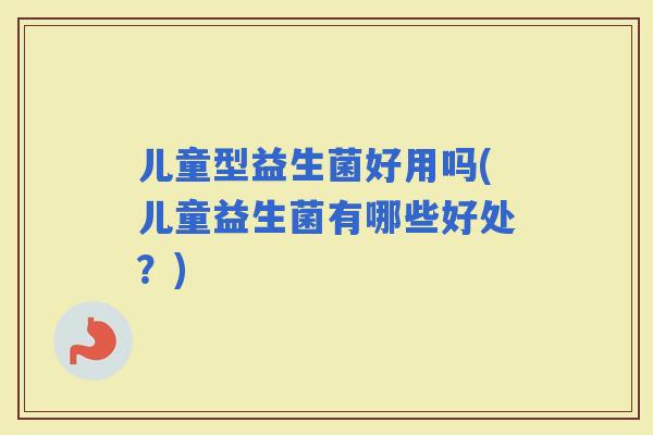 儿童型益生菌好用吗(儿童益生菌有哪些好处？)