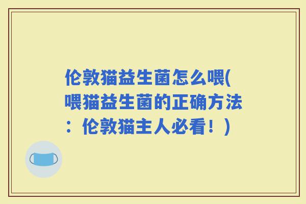 伦敦猫益生菌怎么喂(喂猫益生菌的正确方法：伦敦猫主人必看！)