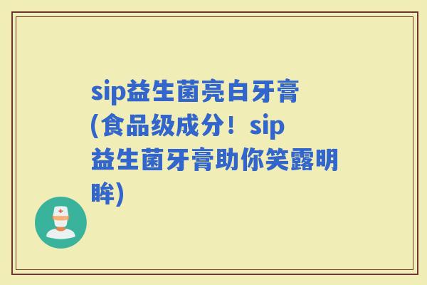 sip益生菌亮白牙膏(食品级成分！sip益生菌牙膏助你笑露明眸)