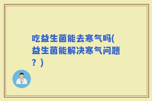 吃益生菌能去寒气吗(益生菌能解决寒气问题？)