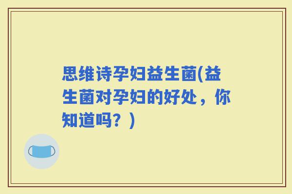 思维诗孕妇益生菌(益生菌对孕妇的好处，你知道吗？)