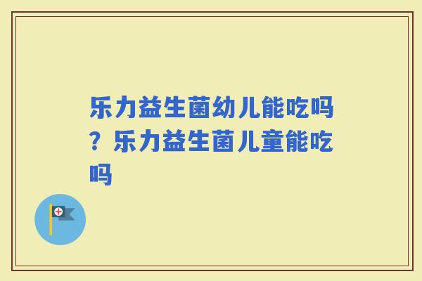 乐力益生菌幼儿能吃吗？乐力益生菌儿童能吃吗