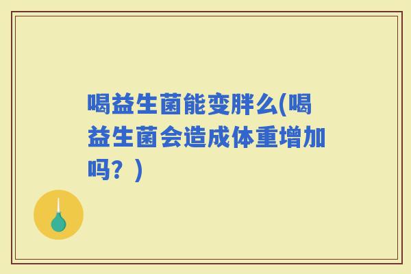 喝益生菌能变胖么(喝益生菌会造成体重增加吗？)