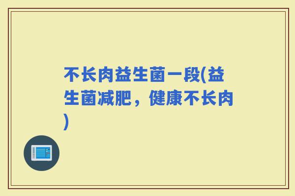 不长肉益生菌一段(益生菌，健康不长肉)