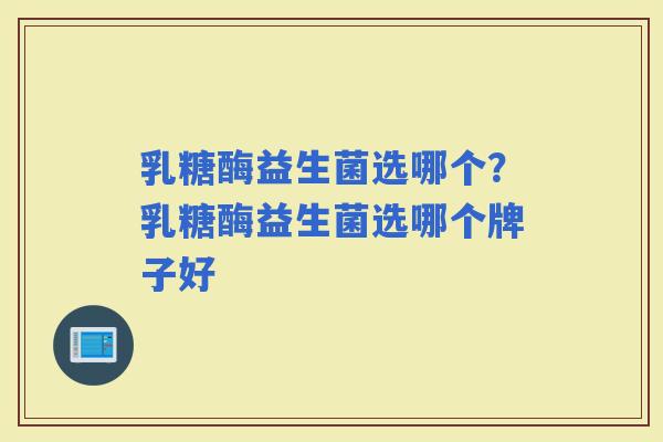 乳糖酶益生菌选哪个？乳糖酶益生菌选哪个牌子好