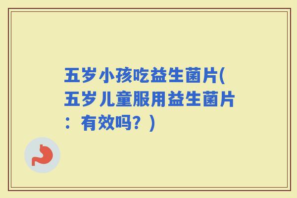 五岁小孩吃益生菌片(五岁儿童服用益生菌片：有效吗？)