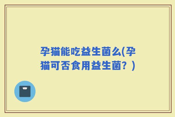 孕猫能吃益生菌么(孕猫可否食用益生菌？)