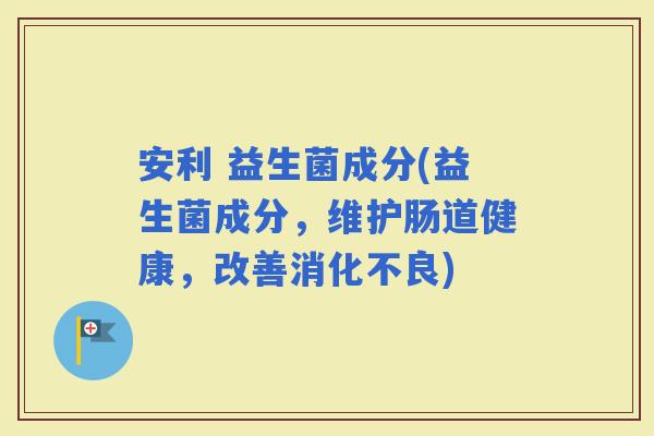 安利 益生菌成分(益生菌成分，维护肠道健康，改善)