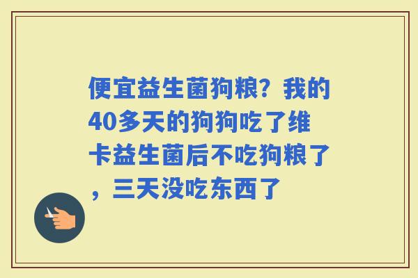 便宜益生菌狗粮？我的40多天的狗狗吃了维卡益生菌后不吃狗粮了，三天没吃东西了