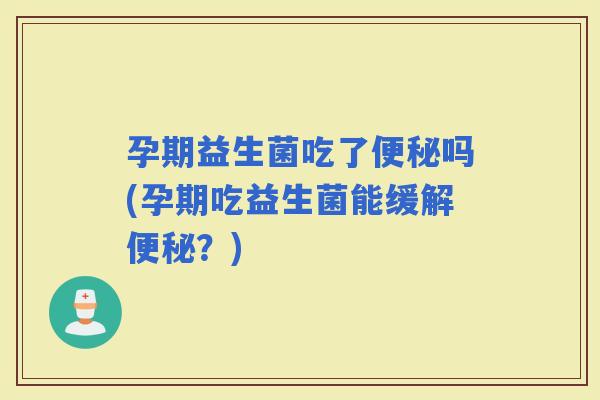 孕期益生菌吃了吗(孕期吃益生菌能缓解？)