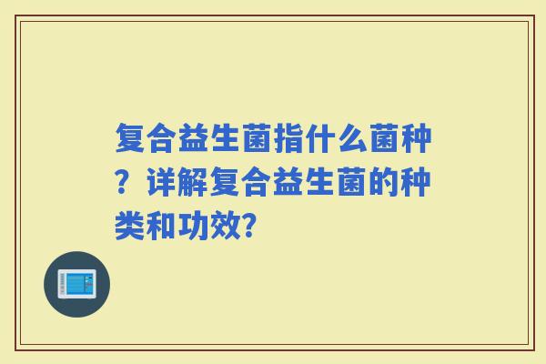 复合益生菌指什么菌种？详解复合益生菌的种类和功效？