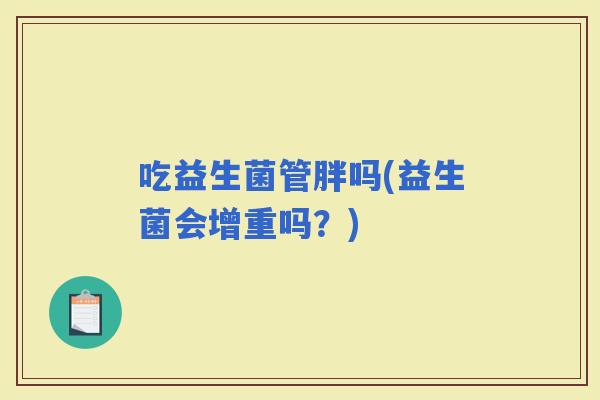吃益生菌管胖吗(益生菌会增重吗？)