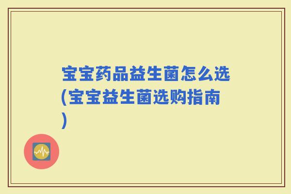 宝宝药品益生菌怎么选(宝宝益生菌选购指南)