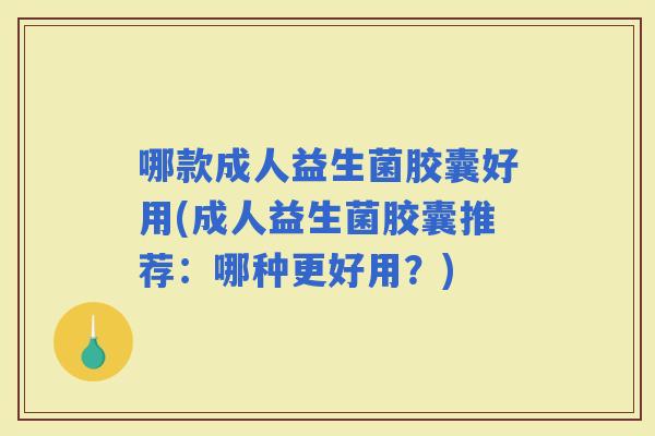哪款成人益生菌胶囊好用(成人益生菌胶囊推荐：哪种更好用？)