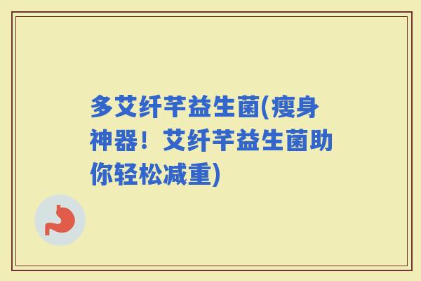 多艾纤芊益生菌(瘦身神器！艾纤芊益生菌助你轻松减重)