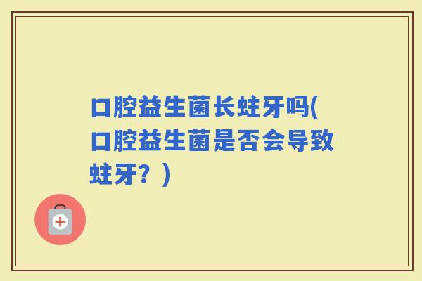 口腔益生菌长蛀牙吗(口腔益生菌是否会导致蛀牙？)