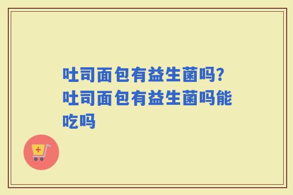 吐司面包有益生菌吗？吐司面包有益生菌吗能吃吗